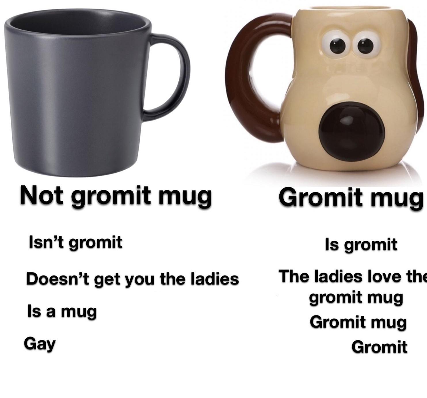 dank memes reddit - mug - 0 Not gromit mug Gromit mug Isn't gromit Doesn't get you the ladies Is gromit The ladies love the gromit mug Gromit mug Gromit Is a mug Gay