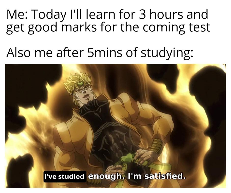 have seen enough memes - Me Today I'll learn for 3 hours and get good marks for the coming test Also me after 5mins of studying I've studied enough. I'm satisfied.