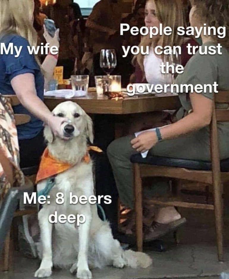 woman holding dog's mouth shut meme template - My wife People saying you can trust the government Me 8 beers deep