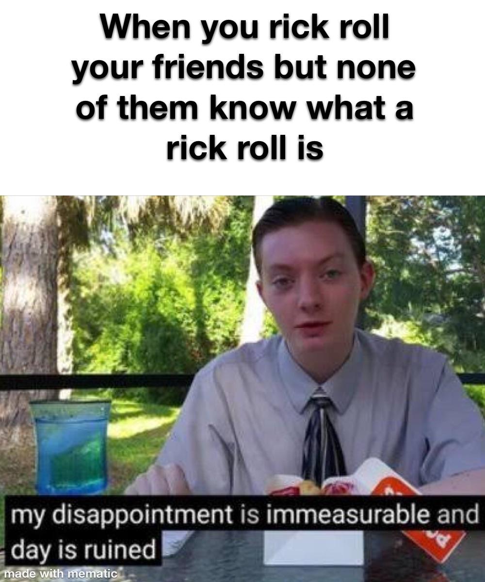 my disappointment is immeasurable and my day - When you rick roll your friends but none of them know what a rick roll is my disappointment is immeasurable and day is ruined made with mematic