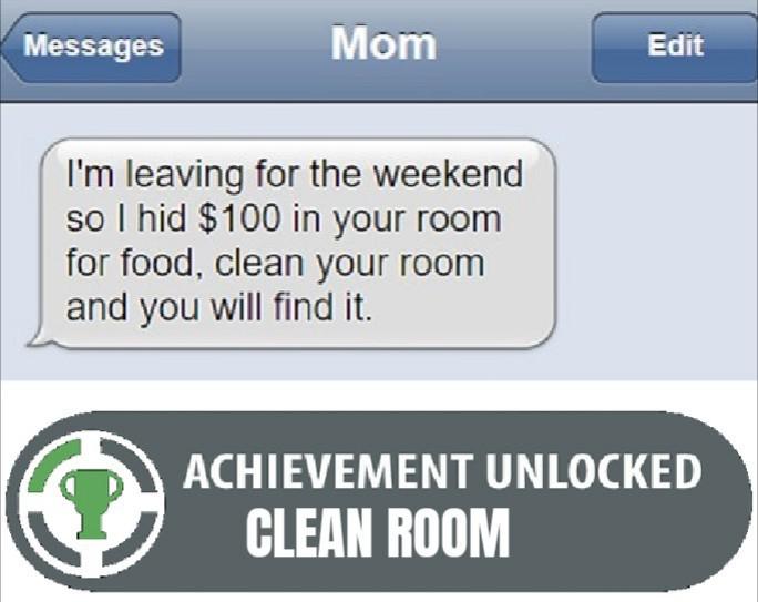 achievement unlocked - Messages Mom Edit I'm leaving for the weekend so I hid $100 in your room for food, clean your room and you will find it. Achievement Unlocked Clean Room
