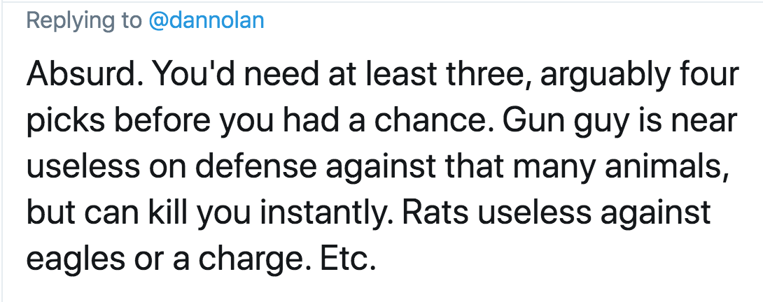 number - Absurd. You'd need at least three, arguably four picks before you had a chance. Gun guy is near useless on defense against that many animals, but can kill you instantly. Rats useless against eagles or a charge. Etc.