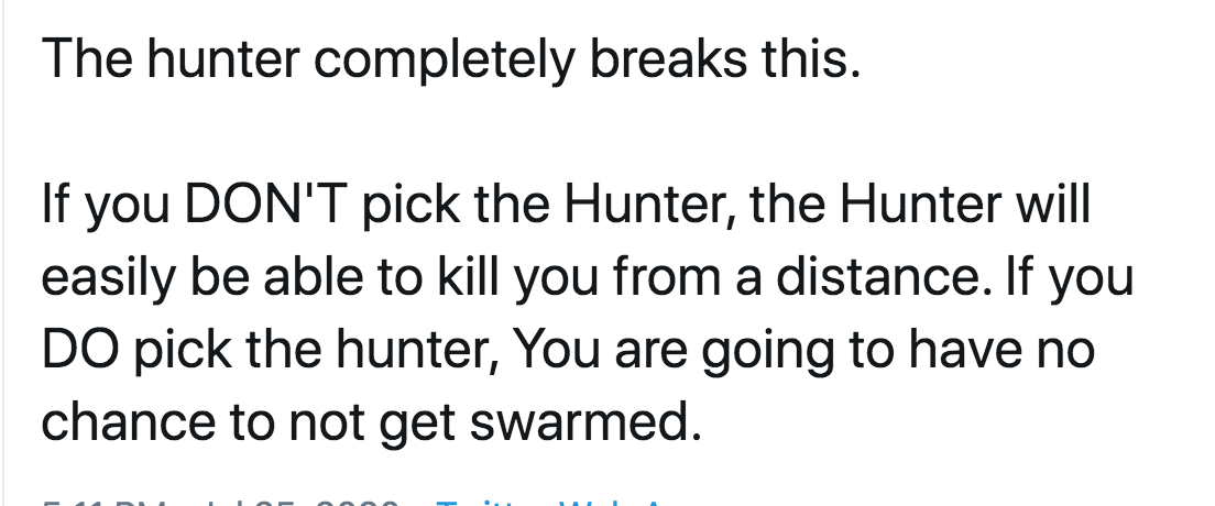 angle - The hunter completely breaks this. If you Don'T pick the Hunter, the Hunter will easily be able to kill you from a distance. If you Do pick the hunter, You are going to have no chance to not get swarmed.
