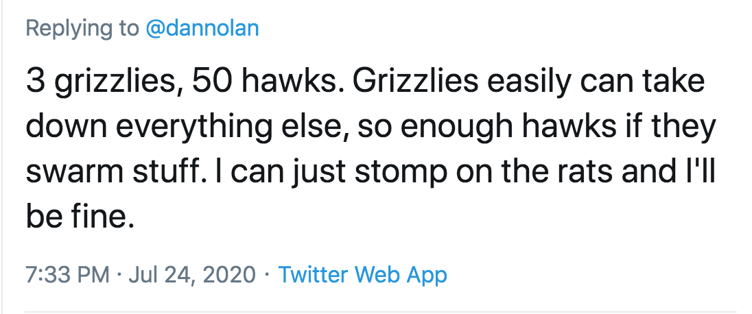 angle - 3 grizzlies, 50 hawks. Grizzlies easily can take down everything else, so enough hawks if they swarm stuff. I can just stomp on the rats and I'll be fine. Twitter Web App
