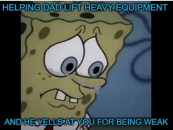 spongebob meme 2020- cartoon character sad - Helping Dad Lift Heavy Equipment And He Yells At You For Being Weak