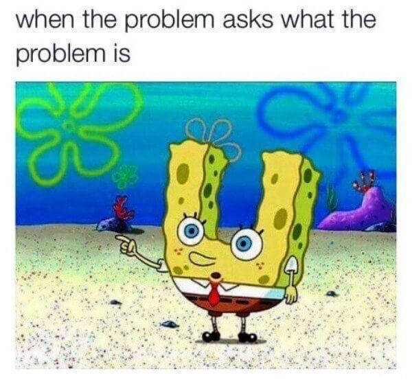 spongebob meme 2020- spongebob you - when the problem asks what the problem is a