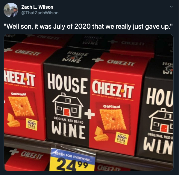 "Well son, it was July of 2020 that we really just gave up." House wine Cheez It