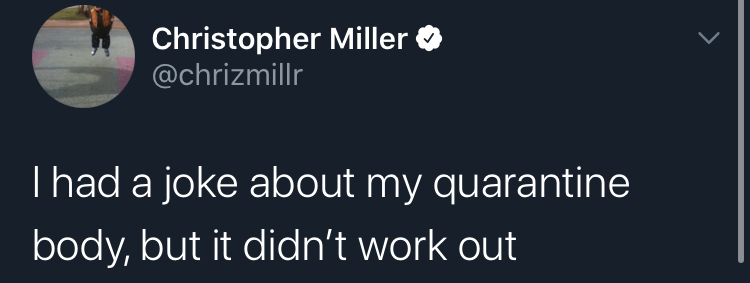 i have a joke but - Christopher Miller Thad a joke about my quarantine body, but it didn't work out