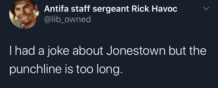 i have a joke but - Antifa staff sergeant Rick Havoc Thad a joke about Jonestown but the punchline is too long.