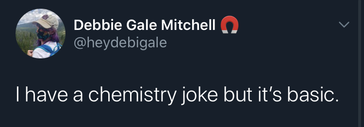 i have a joke but - Debbie Gale Mitchell I have a chemistry joke but it's basic.