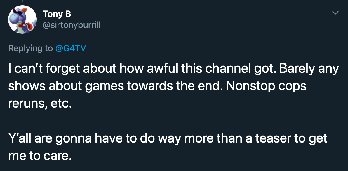 I can't forget about how awful this channel got. Barely any shows about games towards the end. Nonstop cops reruns, etc. Y'all are gonna have to do way more than a teaser to get me to care.