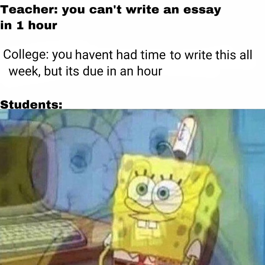 r/collegememes- college dank memes - spongebob screaming inside - Teacher you can't write an essay in 1 hour College you havent had time to write this all week, but its due in an hour Students