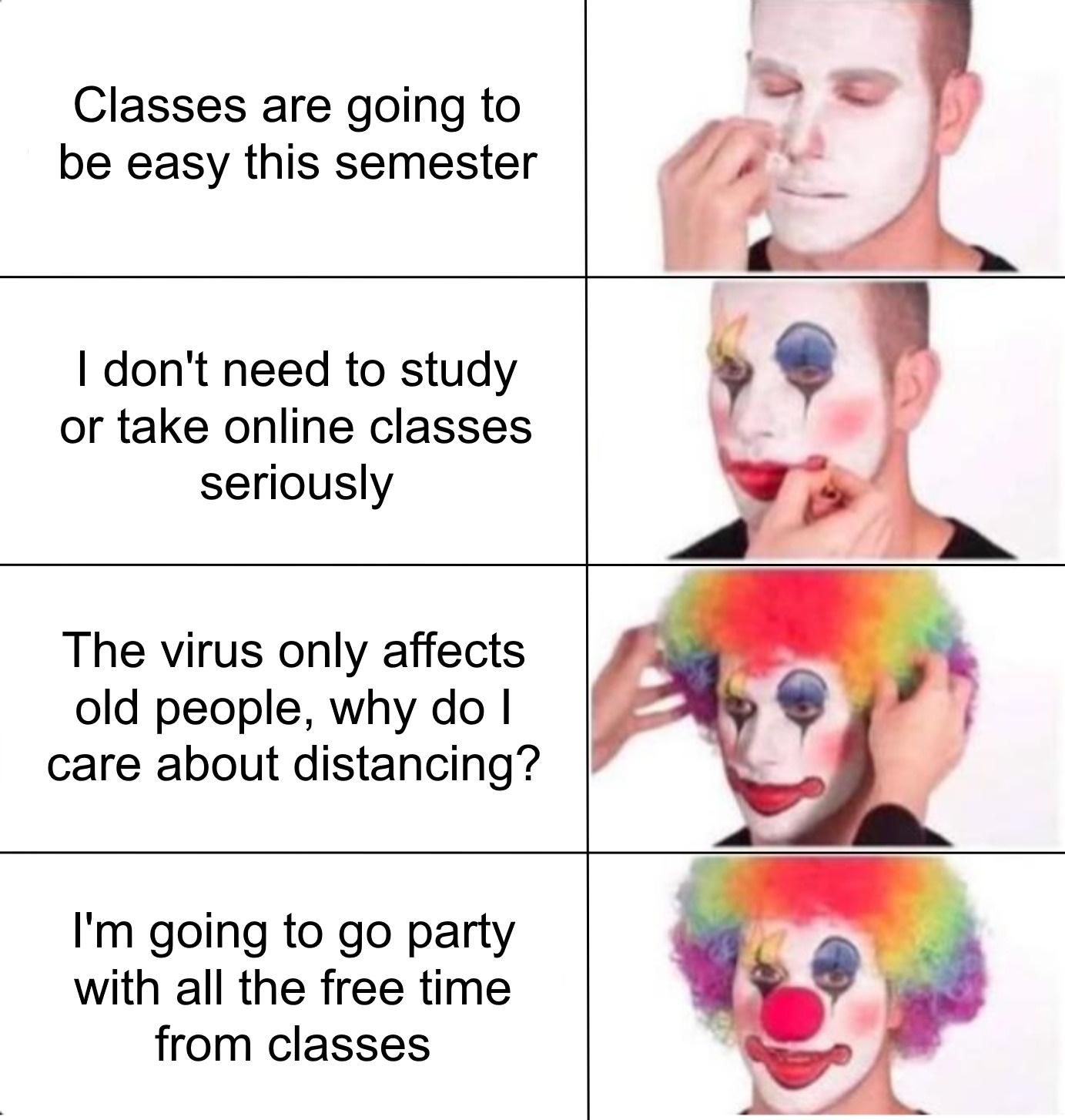 r/collegememes- college dank memes - teacher clown meme - Classes are going to be easy this semester I don't need to study or take online classes seriously The virus only affects old people, why do I care about distancing? I'm going to go party with all t