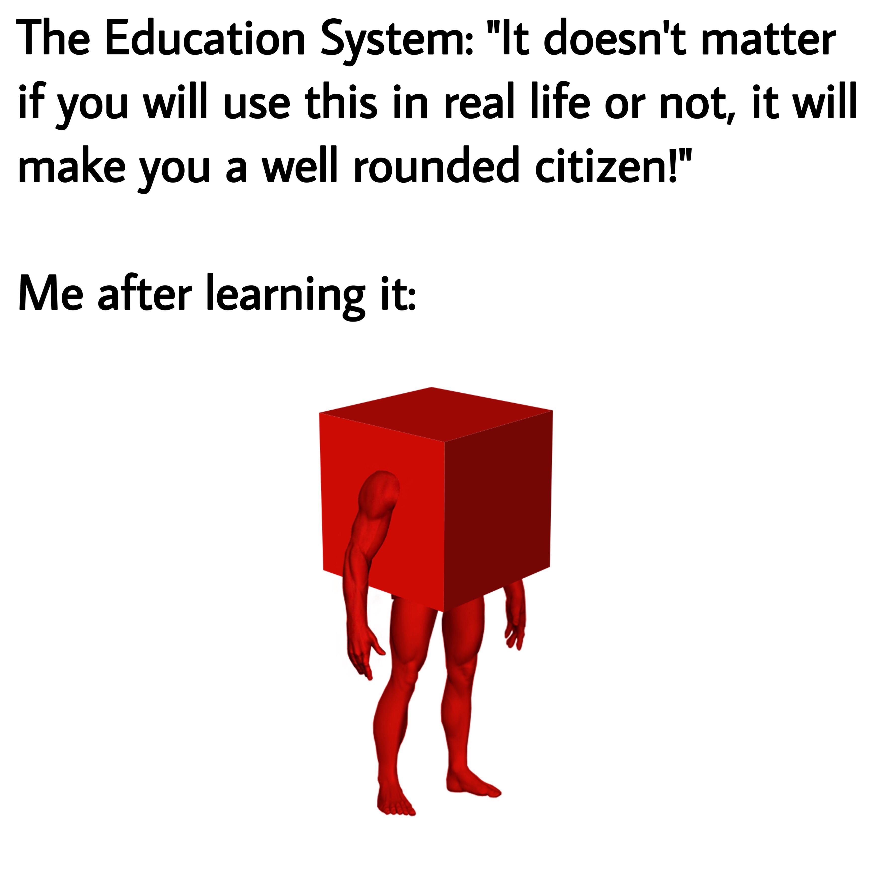 college dank memes - surreal memes png - The Education System "It doesn't matter if you will use this in real life or not, it will make you a well rounded citizen!" Me after learning it