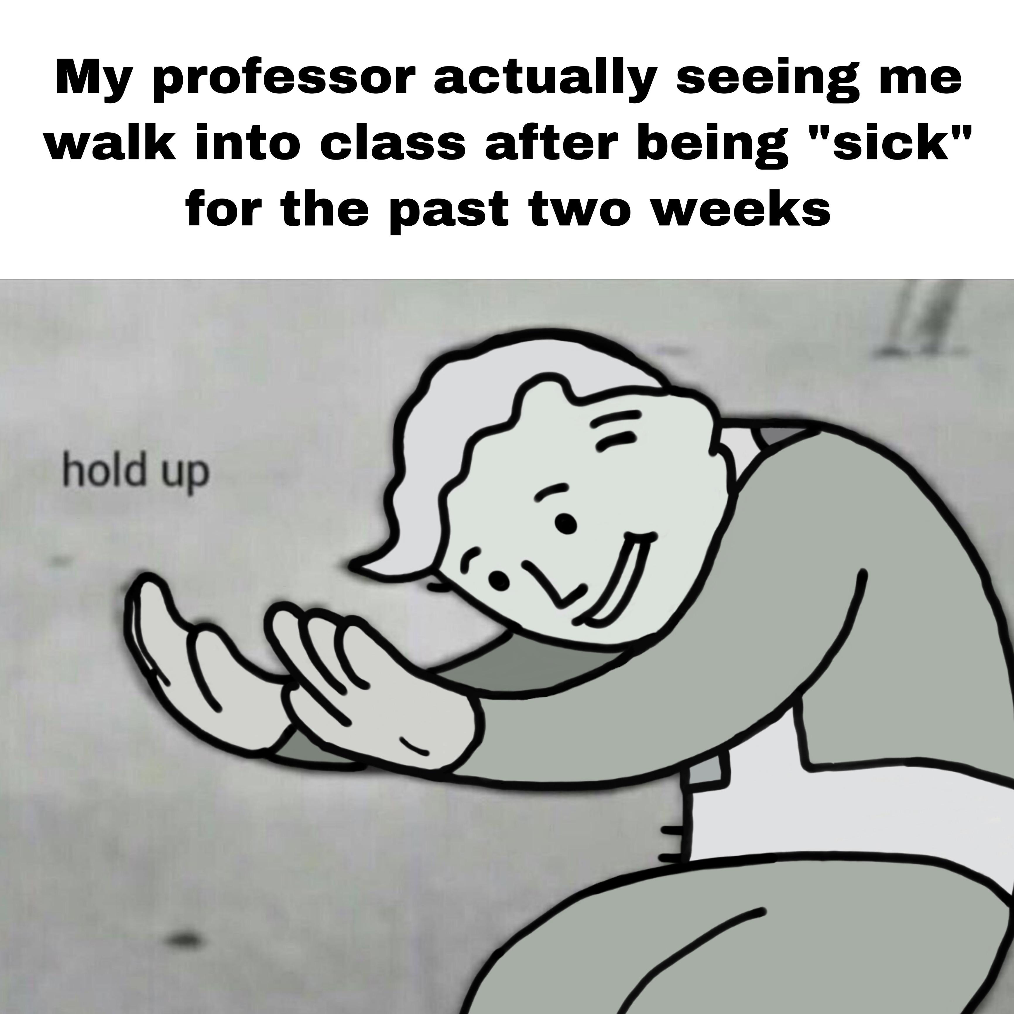 college dank memes - hold up meme - My professor actually seeing me walk into class after being "sick" for the past two weeks hold up