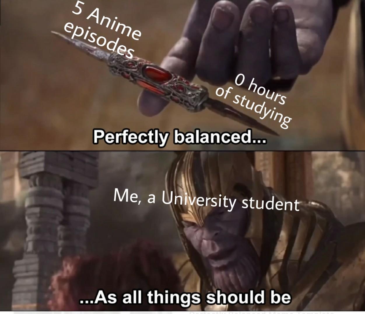 r/collegememes- college dank memes - thanos perfectly balanced meme - 5 Anime episodes O hours of studying Perfectly balanced... Me, a University student ...As all things should be