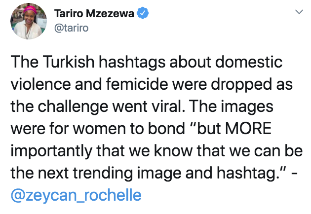 quotes - > Tariro Mzezewa The Turkish hashtags about domestic violence and femicide were dropped as the challenge went viral. The images were for women to bond "but More importantly that we know that we can be the next trending image and hashtag."