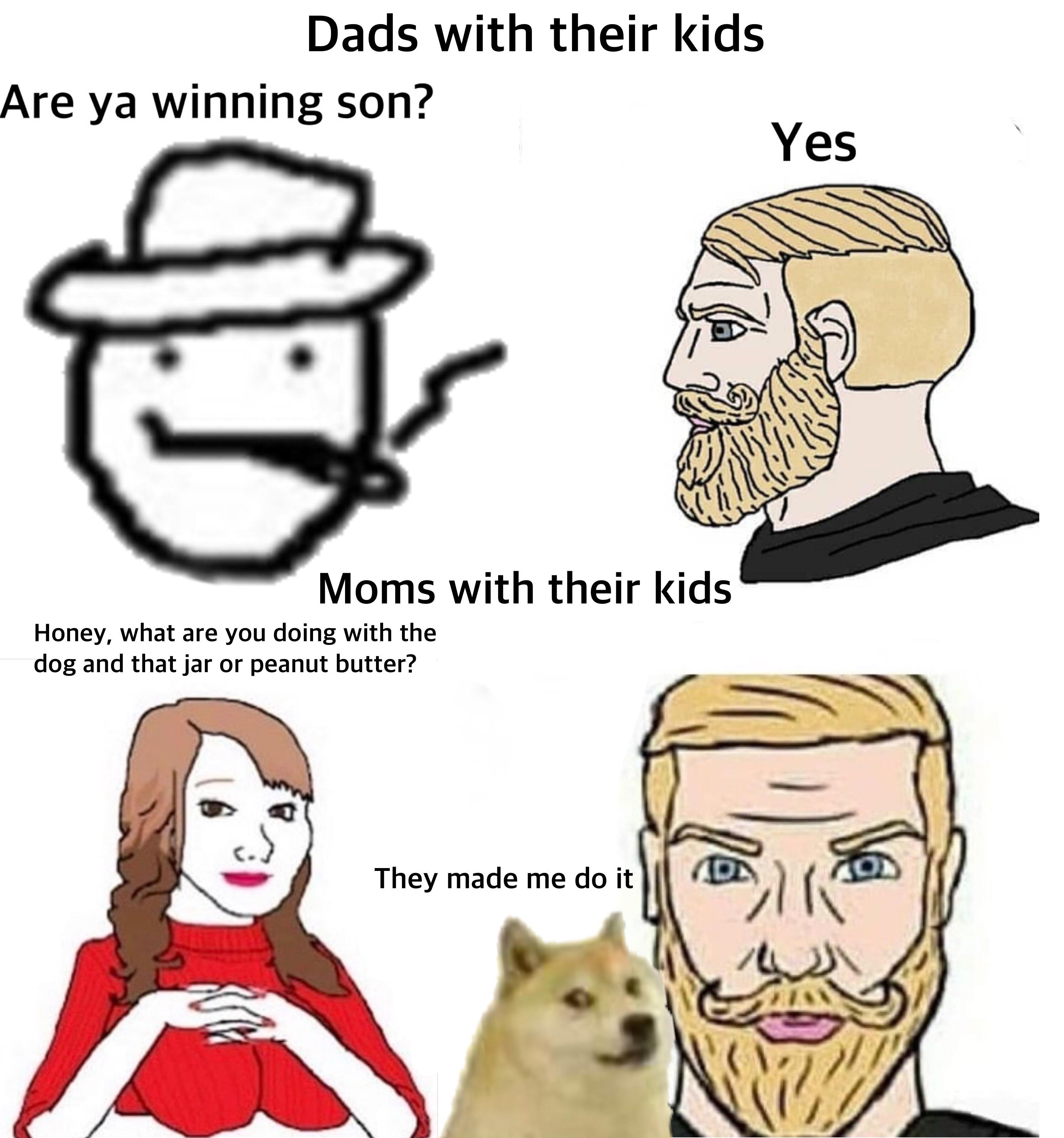 reddit dank memes 2020 - you winning son meme - Dads with their kids Are ya winning son? Yes Moms with their kids Honey, what are you doing with the dog and that jar or peanut butter? They made me do it