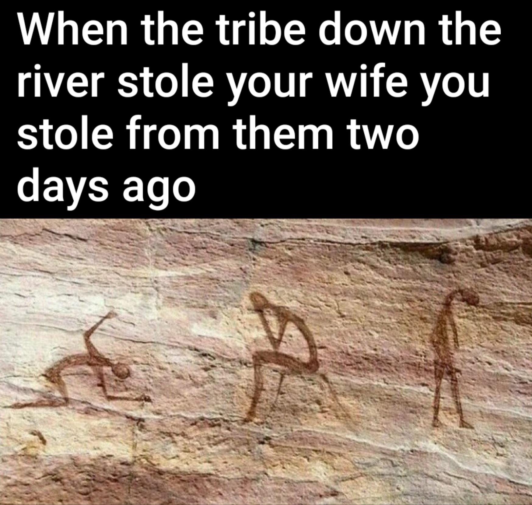 reddit dank memes 2020 - early man cave drawings - When the tribe down the river stole your wife you stole from them two days ago