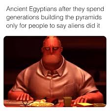 dank history memes - dumb theories - Ancient Egyptians after they spend generations building the pyramids only for people to say aliens did it
