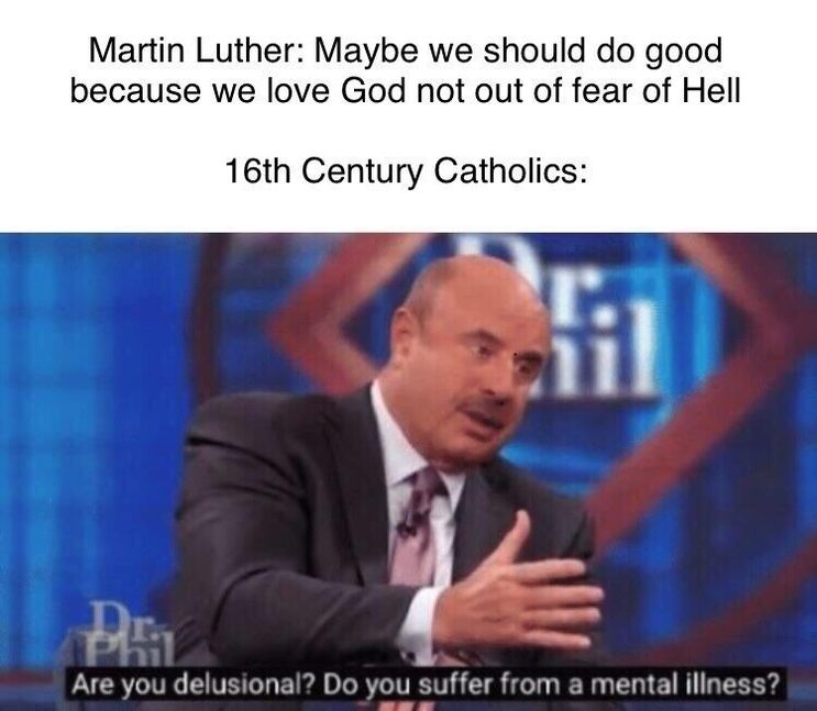 dank history memes - dr phil ranch meme - Martin Luther Maybe we should do good because we love God not out of fear of Hell 16th Century Catholics Are you delusional? Do you suffer from a mental illness?