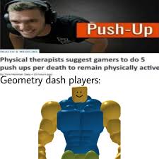 dank memes - physical therapist suggest gamers - PushUp Physical therapists suggest gamers to do 5 push ups per death to remain physically active Geometry dash players