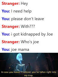 dank memes - poster - Stranger Hey You I need help You please don't leave Stranger With??? You i got kidnapped by Joe Stranger Who's joe You joe mama In case you haven'rnoticed, you've fallen right into my trap