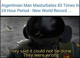dank memes - r6 memes - Argentinian Man Masturbates 83 Times In 24 Hour Period New World Record... They said it could not be done They were wrong