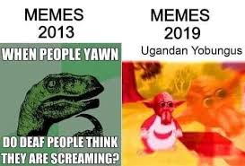 dank memes - reddit memes 2020 - Memes Memes 2013 2019 When People Yawn Ugandan Yobungus Do Deaf People Think They Are Screaming
