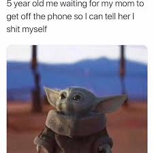dank memes - baby yoda memes shit - 5 year old me waiting for my mom to get off the phone so I can tell her i shit myself