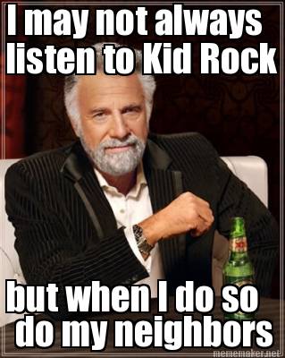 interesting man in the world - I may not always listen to Kid Rock but when I do so do my neighbors