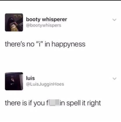 there's no I in happyness - there is if you fuckin spell it right