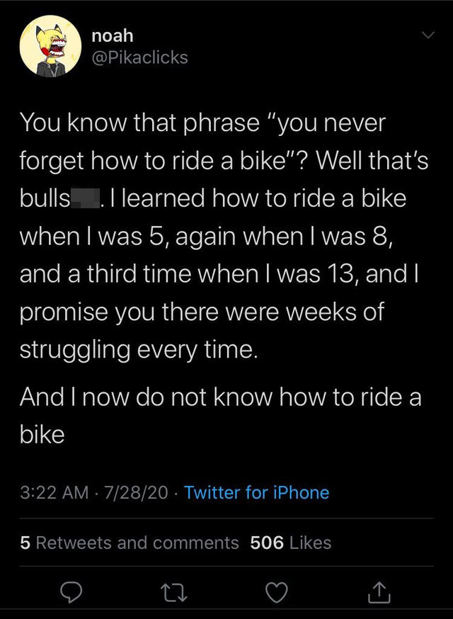 You know that phrase you never forgot how to ride a bike? well that's bullshit