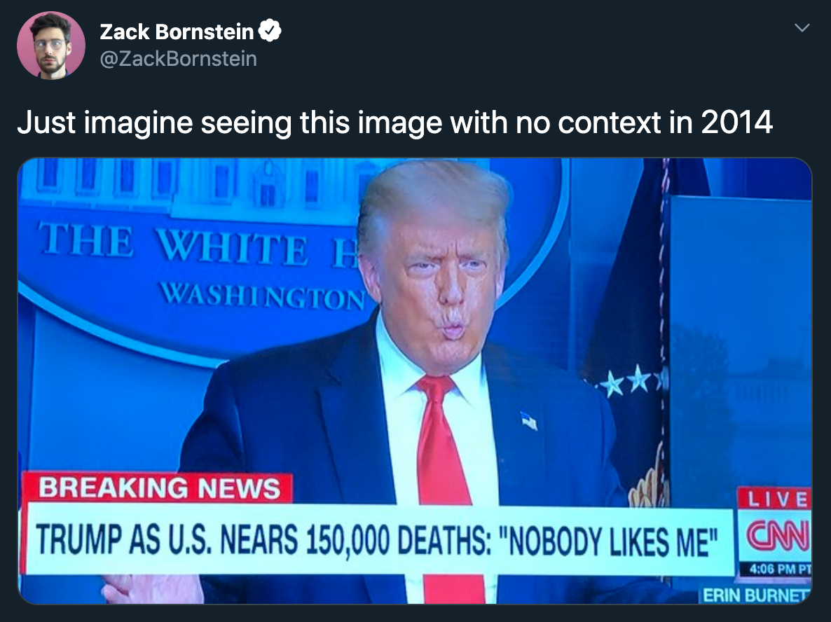 Just imagine seeing this image with no context in 2014 - Breaking News Live Trump As U.S. Nears 150,000 Deaths nobody likes me