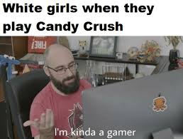 dank gaming memes - im kinda a gamer meme - White girls when they play Candy Crush I'm kinda a gamer