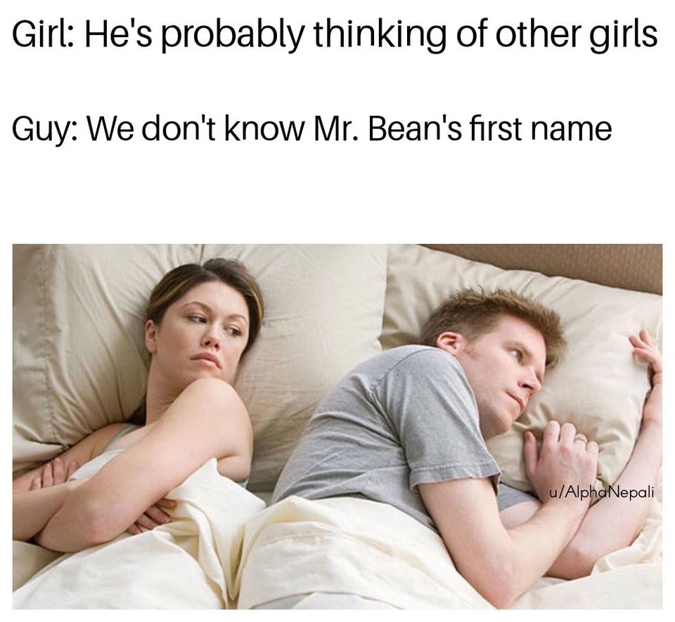 Girl He's probably thinking of other girls Guy We don't know Mr. Bean's first name