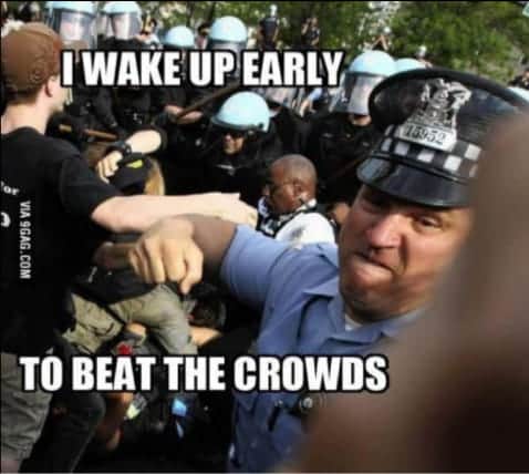 funny police brutality memes - I Wake Up Early To Beat The Crowds