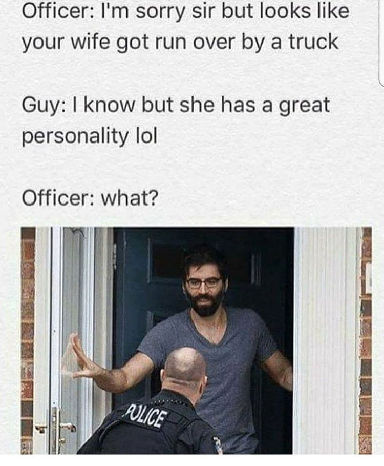 funny memes - roosh v - Officer I'm sorry sir but looks your wife got run over by a truck Guy I know but she has a great personality lol Officer what? Alice