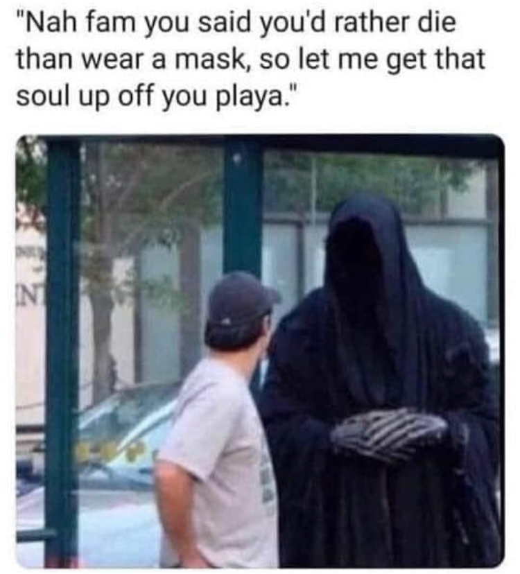funny memes - grim reaper meme - "Nah fam you said you'd rather die than wear a mask, so let me get that soul up off you playa." In