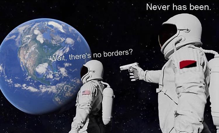 funny memes - always has been meme - Never has been. Wait, there's no borders?