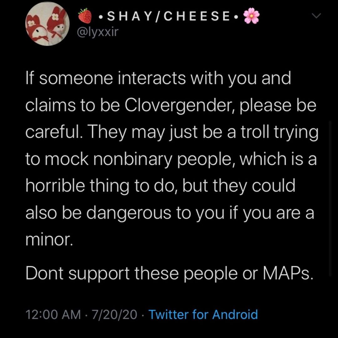 incentive program - ShayCheese. If someone interacts with you and claims to be Clovergender, please be careful. They may just be a troll trying to mock nonbinary people, which is a horrible thing to do, but they could also be dangerous to you if you are a