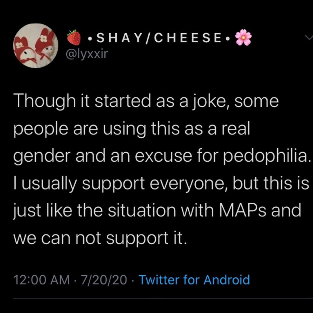 ShayCheese. Though it started as a joke, some people are using this as a real gender and an excuse for pedophilia. Tusually support everyone, but this is just the situation with MAPs and we can not support it. 72020 Twitter for Android