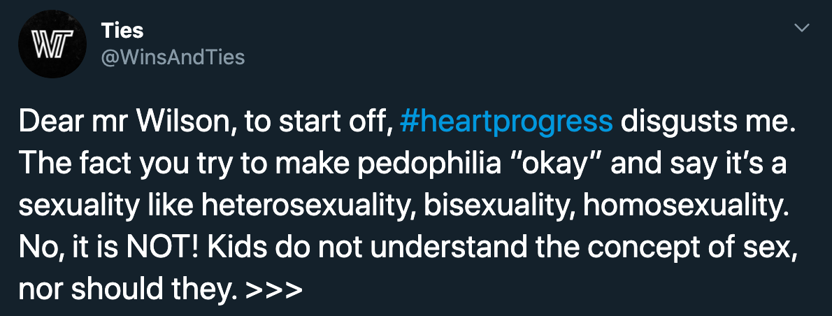 angle - Wt Ties Ties Dear mr Wilson, to start off, disgusts me. The fact you try to make pedophilia "okay" and say it's a sexuality heterosexuality, bisexuality, homosexuality. No, it is Not! Kids do not understand the concept of sex, nor should they. >>>