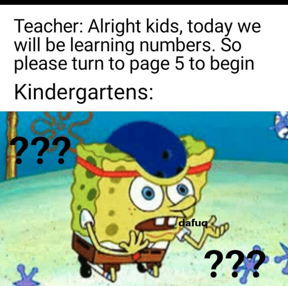 do the dishes meme spongebob - Teacher Alright kids, today we will be learning numbers. So please turn to page 5 to begin Kindergartens ??? dafuq ???