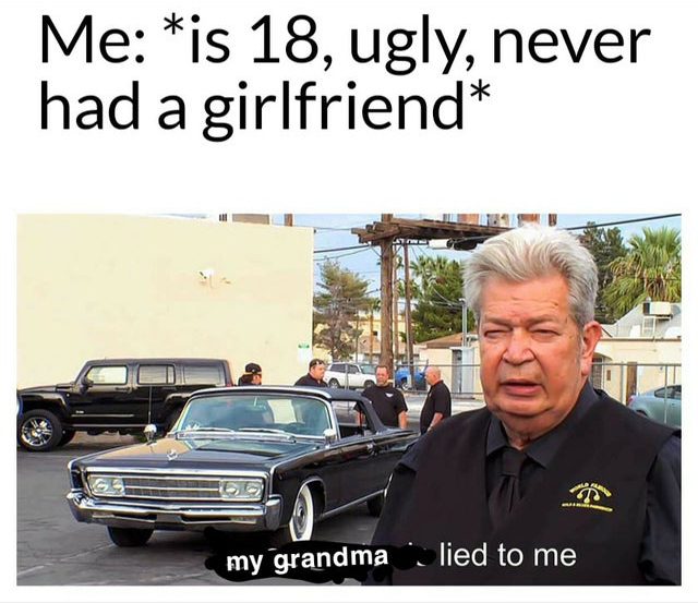 Me is 18, ugly, never had a girlfriend my grandma lied to me