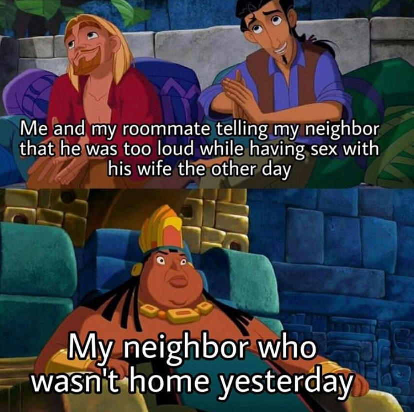 Me and my roommate telling my neighbor that he was too loud while having sex with his wife the other day My neighbor who wasn't home yesterday