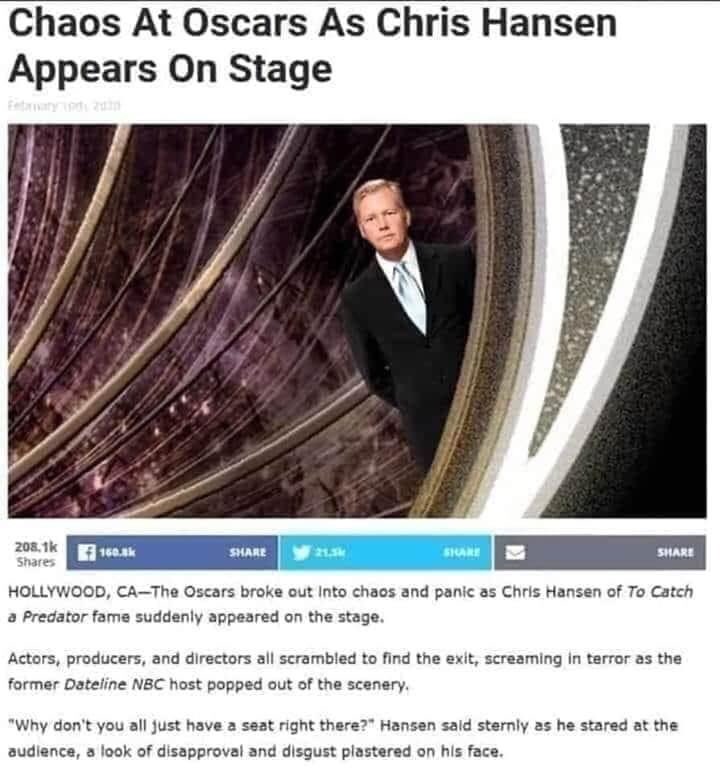 Chaos At Oscars As Chris Hansen Appears On Stage Hollywood, CaThe Oscars broke out into chaos and panic as Chris Hansen of To Catch a Predator fame suddenly appeared on the stage. Actors, producers, and directors all scr