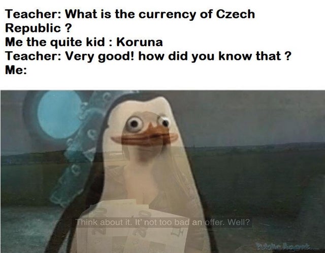 dirty memes - skyrim penguin meme  Teacher What is the currency of Czech Republic ? Me the quite kid Koruna Teacher Very good! how did you know that ? Me Think about it. It' not too bad an offer. Well?