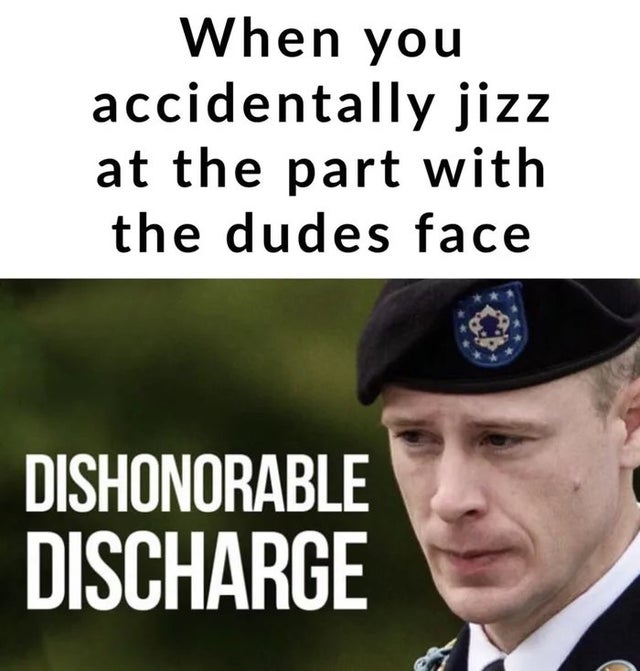 dirty memes - dishonorable discharge meme - When you accidentally jizz at the part with the dudes face Dishonorable Discharge