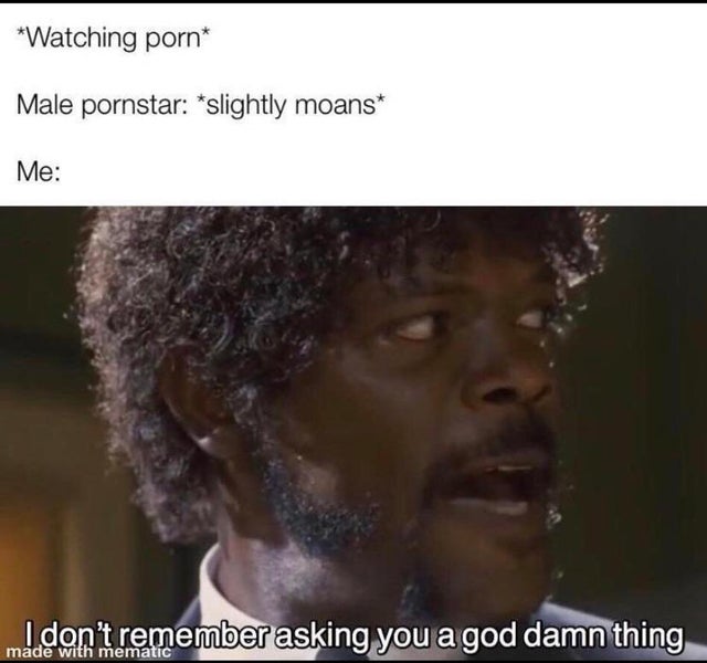 dirty memes - male pornstar moans meme - Watching porn Male pornstar slightly moans Me I don't remember asking you a god damn thing made with mematic